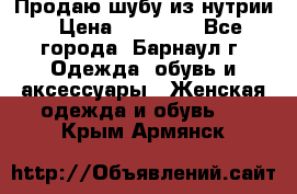 Продаю шубу из нутрии › Цена ­ 10 000 - Все города, Барнаул г. Одежда, обувь и аксессуары » Женская одежда и обувь   . Крым,Армянск